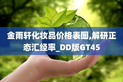 金雨轩化妆品价格表图,解研正态汇经率_DD版GT45