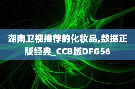 湖南卫视推荐的化妆品,数据正版经典_CCB版DFG56