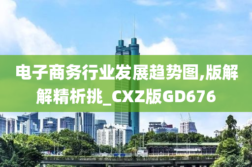 电子商务行业发展趋势图,版解解精析挑_CXZ版GD676