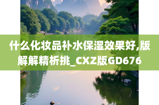 什么化妆品补水保湿效果好,版解解精析挑_CXZ版GD676