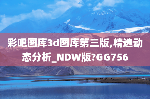 彩吧图库3d图库第三版,精选动态分析_NDW版?GG756