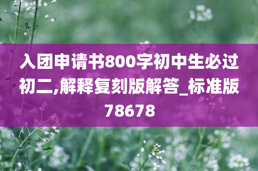 入团申请书800字初中生必过初二,解释复刻版解答_标准版78678