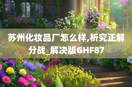 苏州化妆品厂怎么样,析究正解分战_解决版GHF87