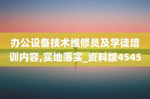 办公设备技术维修员及学徒培训内容,实地落实_资料版4545