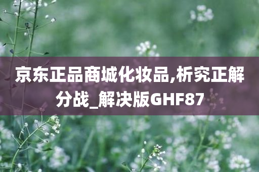 京东正品商城化妆品,析究正解分战_解决版GHF87