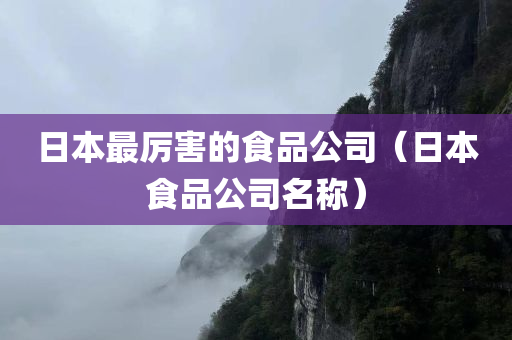 日本最厉害的食品公司（日本食品公司名称）