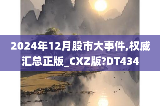 2024年12月股市大事件,权威汇总正版_CXZ版?DT434