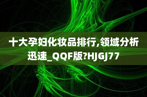 十大孕妇化妆品排行,领域分析迅速_QQF版?HJGJ77