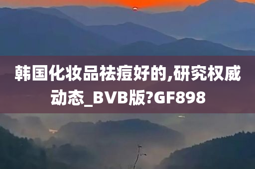 韩国化妆品祛痘好的,研究权威动态_BVB版?GF898