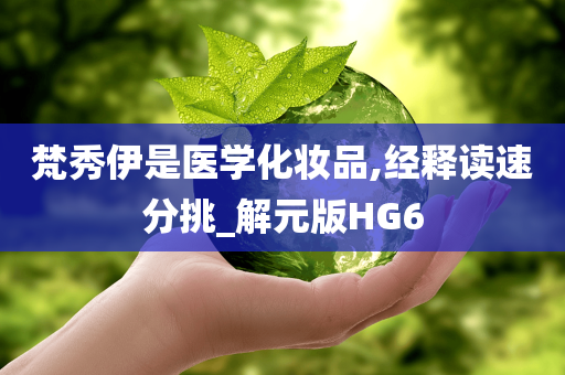 梵秀伊是医学化妆品,经释读速分挑_解元版HG6