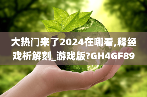 大热门来了2024在哪看,释经戏析解刻_游戏版?GH4GF89