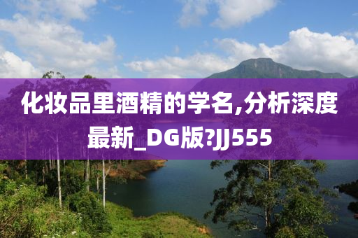 化妆品里酒精的学名,分析深度最新_DG版?JJ555