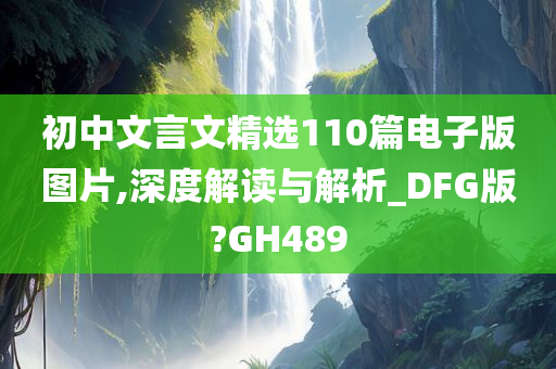 初中文言文精选110篇电子版图片,深度解读与解析_DFG版?GH489