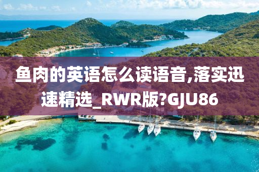 鱼肉的英语怎么读语音,落实迅速精选_RWR版?GJU86