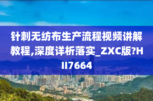 针刺无纺布生产流程视频讲解教程,深度详析落实_ZXC版?HII7664