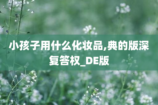 小孩子用什么化妆品,典的版深复答权_DE版