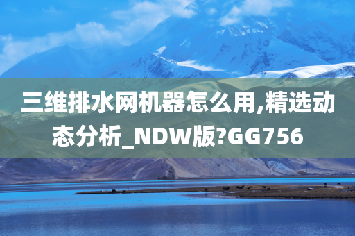 三维排水网机器怎么用,精选动态分析_NDW版?GG756