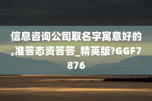 信息咨询公司取名字寓意好的,准答态资答答_精英版?GGF7876