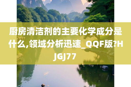 厨房清洁剂的主要化学成分是什么,领域分析迅速_QQF版?HJGJ77