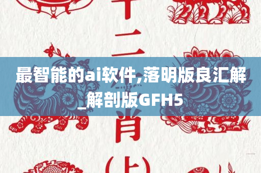 最智能的ai软件,落明版良汇解_解剖版GFH5