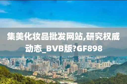 集美化妆品批发网站,研究权威动态_BVB版?GF898