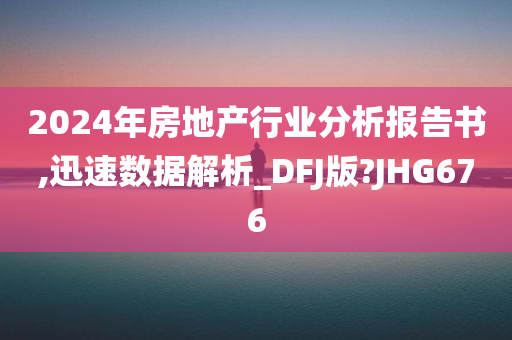 2024年房地产行业分析报告书,迅速数据解析_DFJ版?JHG676