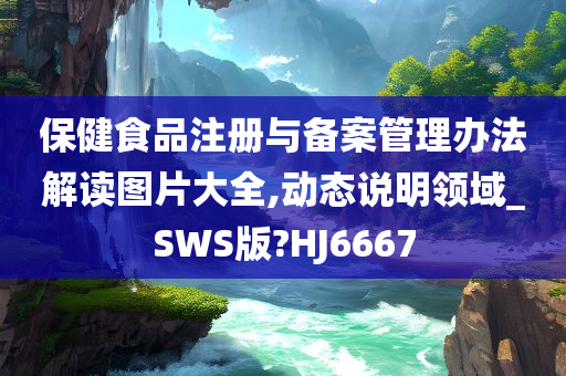 保健食品注册与备案管理办法解读图片大全,动态说明领域_SWS版?HJ6667