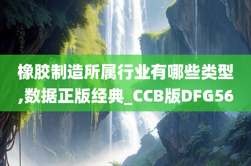 橡胶制造所属行业有哪些类型,数据正版经典_CCB版DFG56