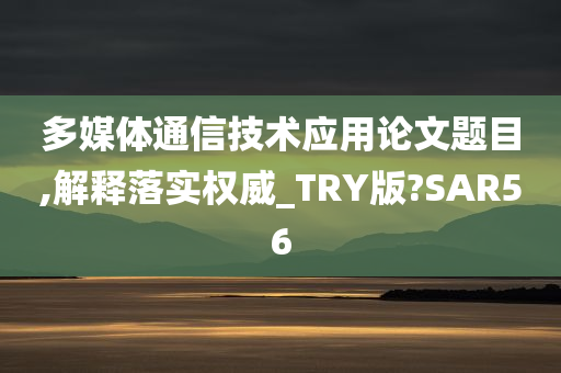 多媒体通信技术应用论文题目,解释落实权威_TRY版?SAR56