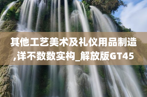 其他工艺美术及礼仪用品制造,详不数数实构_解放版GT45