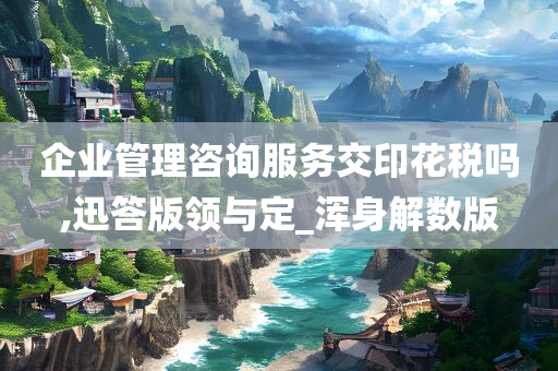 企业管理咨询服务交印花税吗,迅答版领与定_浑身解数版