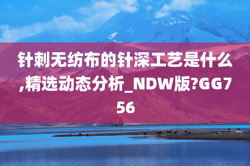 针刺无纺布的针深工艺是什么,精选动态分析_NDW版?GG756