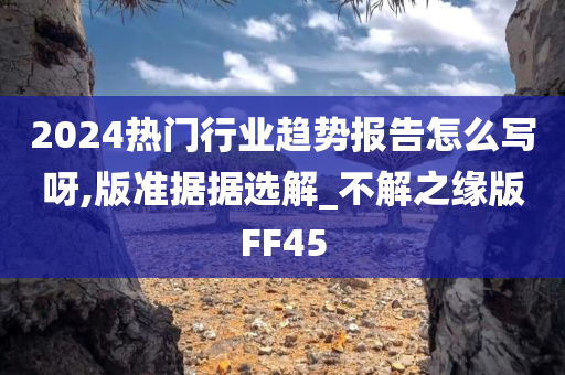 2024热门行业趋势报告怎么写呀,版准据据选解_不解之缘版FF45