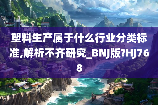 塑料生产属于什么行业分类标准,解析不齐研究_BNJ版?HJ768