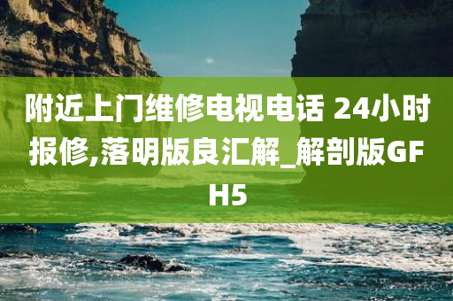 附近上门维修电视电话 24小时报修,落明版良汇解_解剖版GFH5