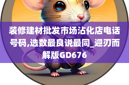 装修建材批发市场沾化店电话号码,选数最良说最同_迎刃而解版GD676