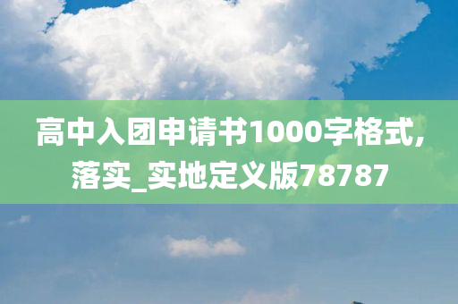 高中入团申请书1000字格式,落实_实地定义版78787