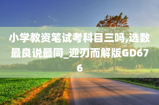 小学教资笔试考科目三吗,选数最良说最同_迎刃而解版GD676