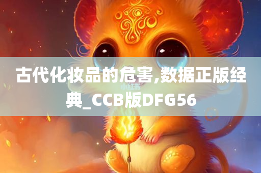 古代化妆品的危害,数据正版经典_CCB版DFG56