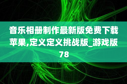 音乐相册制作最新版免费下载苹果,定义定义挑战版_游戏版78