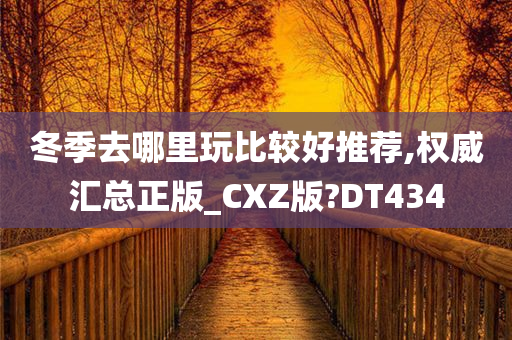 冬季去哪里玩比较好推荐,权威汇总正版_CXZ版?DT434