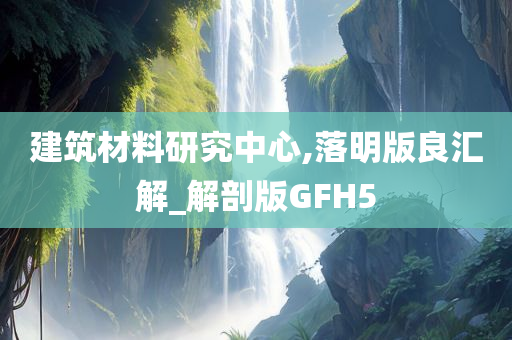 建筑材料研究中心,落明版良汇解_解剖版GFH5