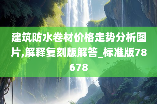 建筑防水卷材价格走势分析图片,解释复刻版解答_标准版78678