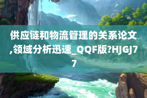 供应链和物流管理的关系论文,领域分析迅速_QQF版?HJGJ77