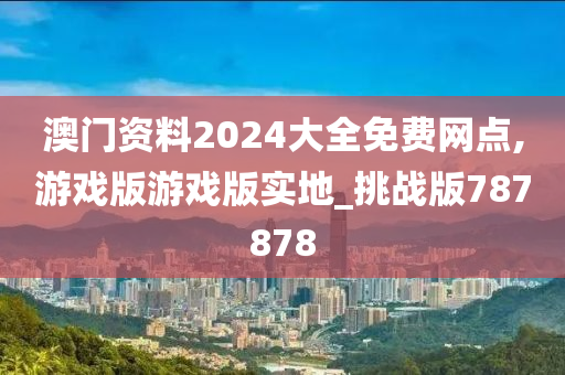 澳门资料2024大全免费网点,游戏版游戏版实地_挑战版787878