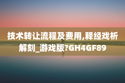 技术转让流程及费用,释经戏析解刻_游戏版?GH4GF89