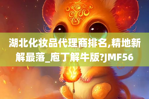 湖北化妆品代理商排名,精地新解最落_庖丁解牛版?JMF56