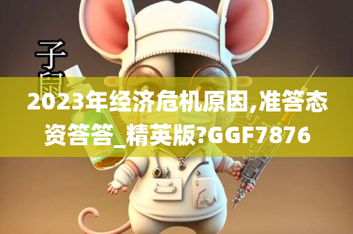 2023年经济危机原因,准答态资答答_精英版?GGF7876