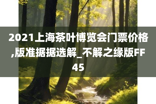 2021上海茶叶博览会门票价格,版准据据选解_不解之缘版FF45