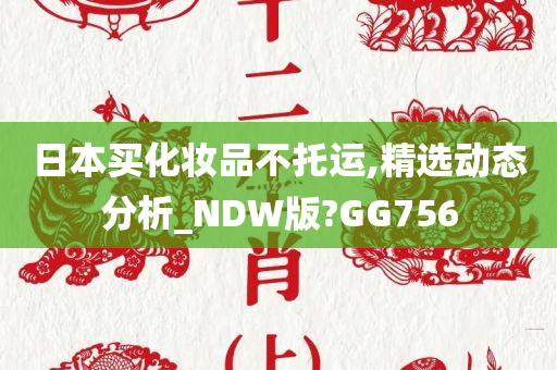 日本买化妆品不托运,精选动态分析_NDW版?GG756